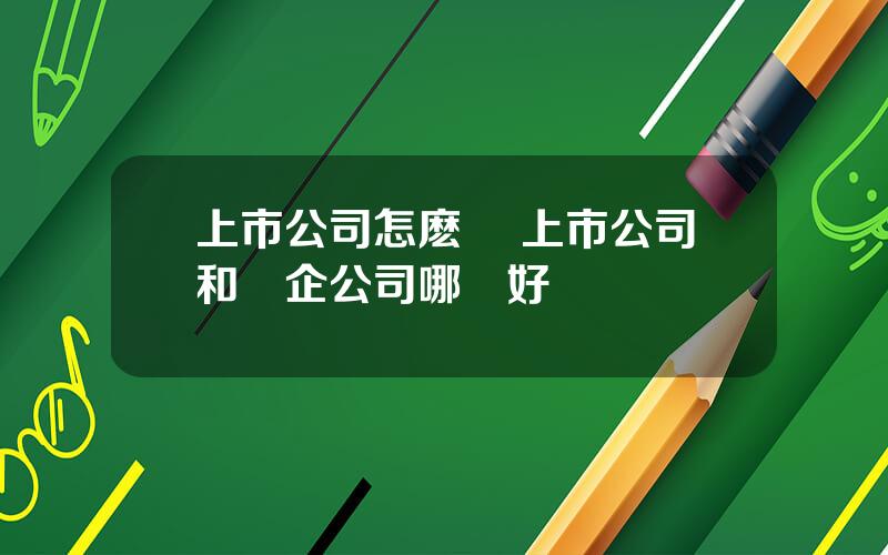 上市公司怎麽樣 上市公司和國企公司哪個好